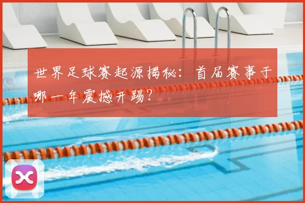 世界足球赛起源揭秘:首届赛事于哪一年震撼开踢?