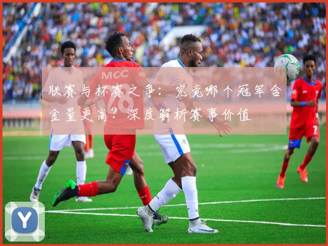 联赛与杯赛之争:究竟哪个冠军含金量更高?深度解析赛事价值