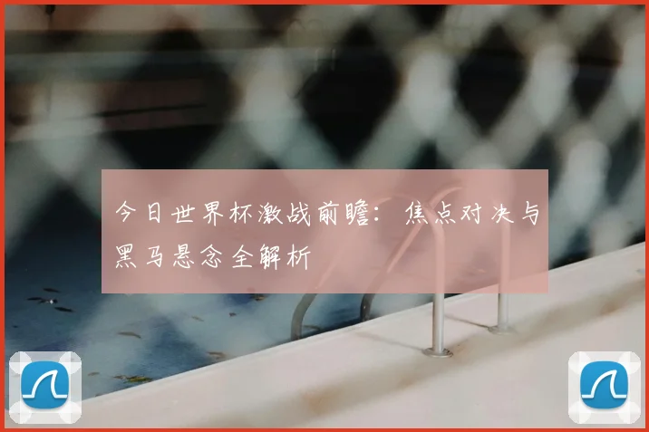 今日世界杯激战前瞻：焦点对决与黑马悬念全解析